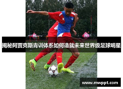 揭秘阿贾克斯青训体系如何造就未来世界级足球明星