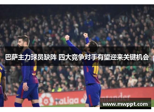 巴萨主力球员缺阵 四大竞争对手有望迎来关键机会