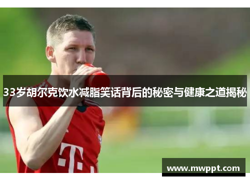 33岁胡尔克饮水减脂笑话背后的秘密与健康之道揭秘