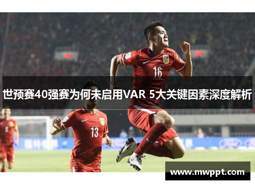 世预赛40强赛为何未启用VAR 5大关键因素深度解析 世预赛40强赛为何未启用VAR 5大关键因素深度解析