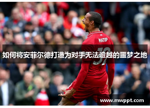 如何将安菲尔德打造为对手无法逾越的噩梦之地 如何将安菲尔德打造为对手无法逾越的噩梦之地