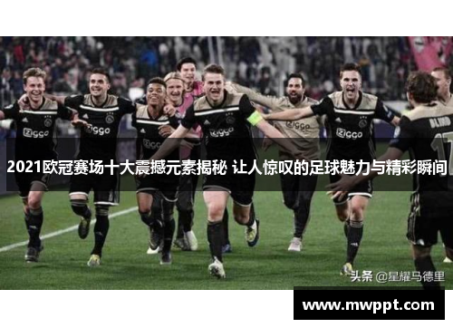 2021欧冠赛场十大震撼元素揭秘 让人惊叹的足球魅力与精彩瞬间