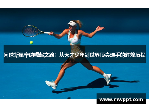 网球新星辛纳崛起之路:从天才少年到世界顶尖选手的辉煌历程 网球新星辛纳崛起之路:从天才少年到世界顶尖选手的辉煌历程