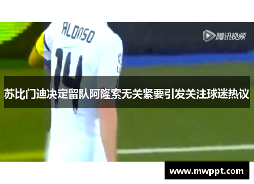 苏比门迪决定留队阿隆索无关紧要引发关注球迷热议