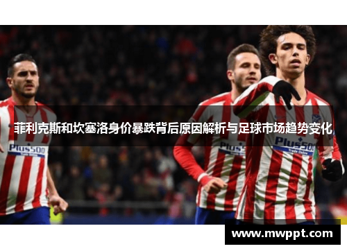 菲利克斯和坎塞洛身价暴跌背后原因解析与足球市场趋势变化