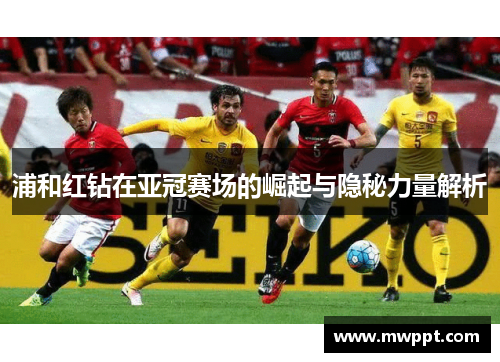 浦和红钻在亚冠赛场的崛起与隐秘力量解析 浦和红钻在亚冠赛场的崛起与隐秘力量解析