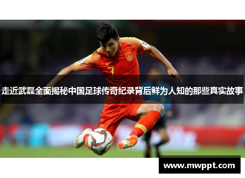 走近武磊全面揭秘中国足球传奇纪录背后鲜为人知的那些真实故事
