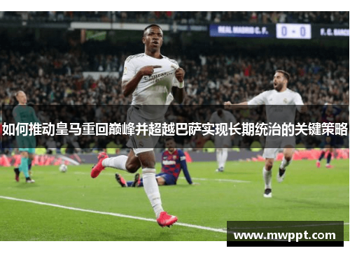 如何推动皇马重回巅峰并超越巴萨实现长期统治的关键策略