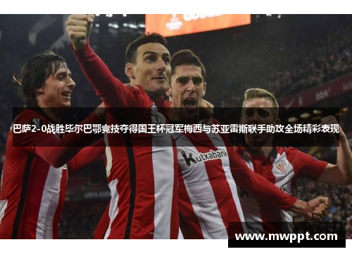 巴萨2-0战胜毕尔巴鄂竞技夺得国王杯冠军梅西与苏亚雷斯联手助攻全场精彩表现