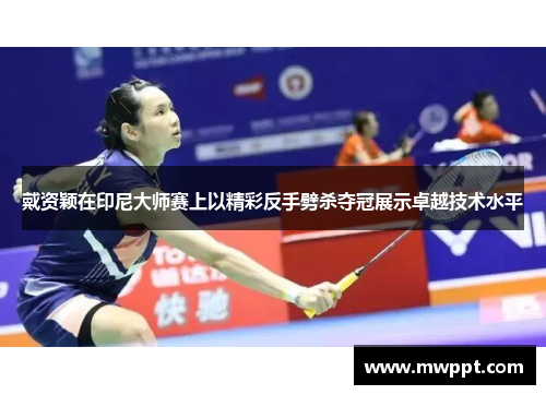 戴资颖在印尼大师赛上以精彩反手劈杀夺冠展示卓越技术水平
