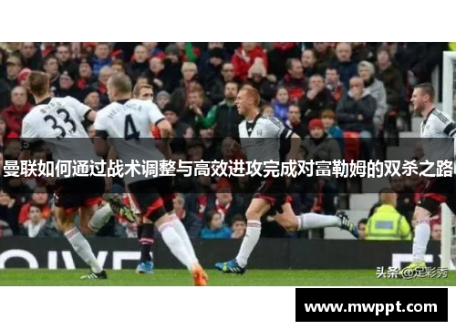 曼联如何通过战术调整与高效进攻完成对富勒姆的双杀之路