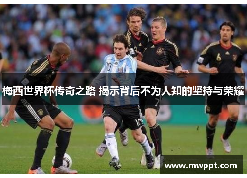 梅西世界杯传奇之路 揭示背后不为人知的坚持与荣耀