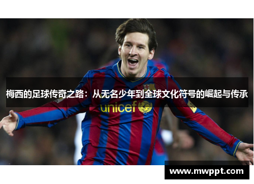 梅西的足球传奇之路：从无名少年到全球文化符号的崛起与传承