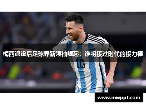 梅西退役后足球界新领袖崛起：谁将接过时代的接力棒